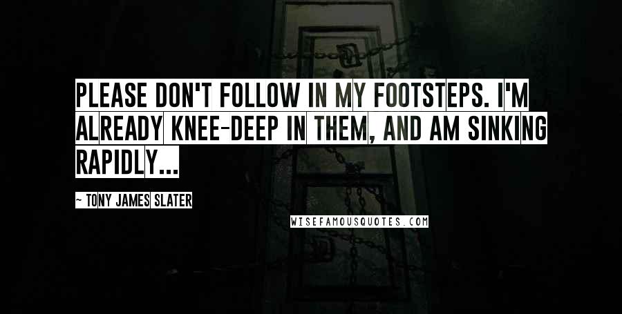 Tony James Slater Quotes: Please don't follow in my footsteps. I'm already knee-deep in them, and am sinking rapidly...