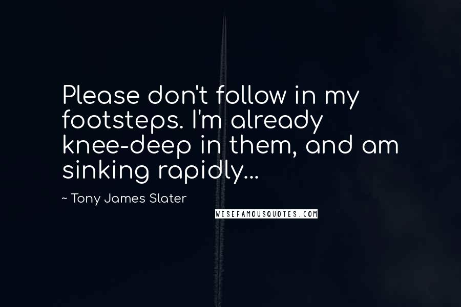 Tony James Slater Quotes: Please don't follow in my footsteps. I'm already knee-deep in them, and am sinking rapidly...