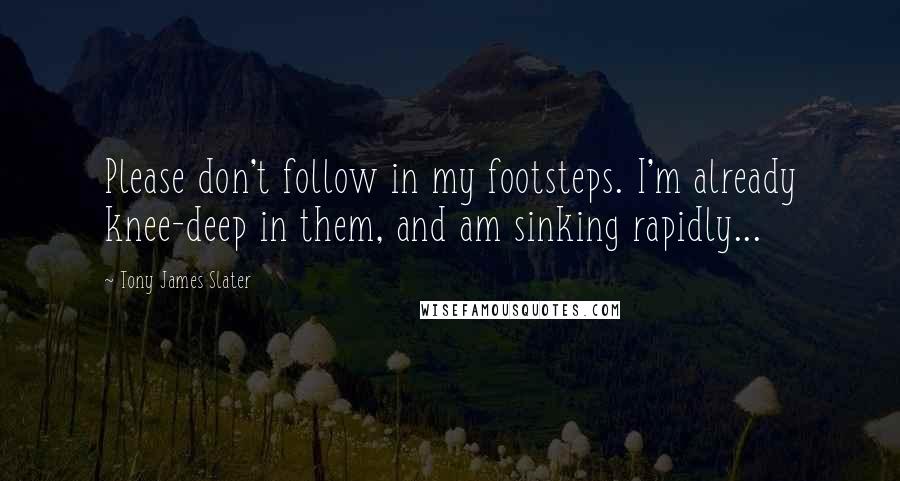 Tony James Slater Quotes: Please don't follow in my footsteps. I'm already knee-deep in them, and am sinking rapidly...