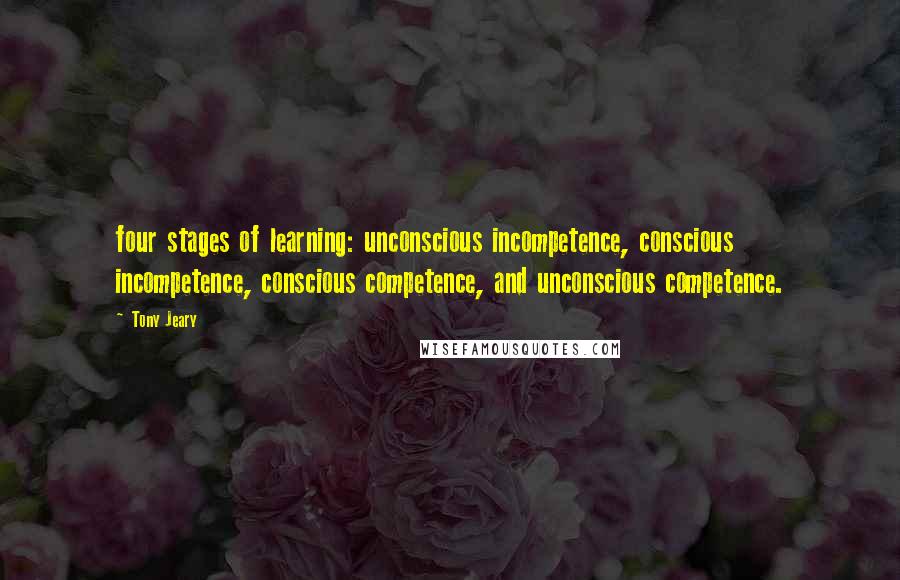 Tony Jeary Quotes: four stages of learning: unconscious incompetence, conscious incompetence, conscious competence, and unconscious competence.