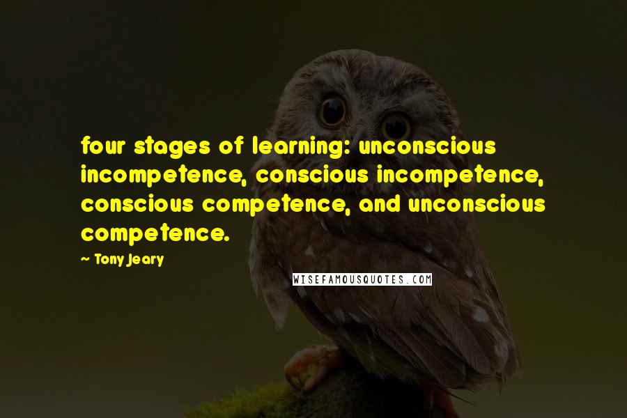 Tony Jeary Quotes: four stages of learning: unconscious incompetence, conscious incompetence, conscious competence, and unconscious competence.