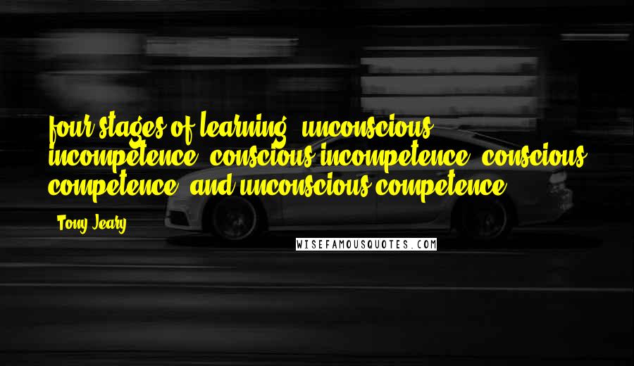 Tony Jeary Quotes: four stages of learning: unconscious incompetence, conscious incompetence, conscious competence, and unconscious competence.