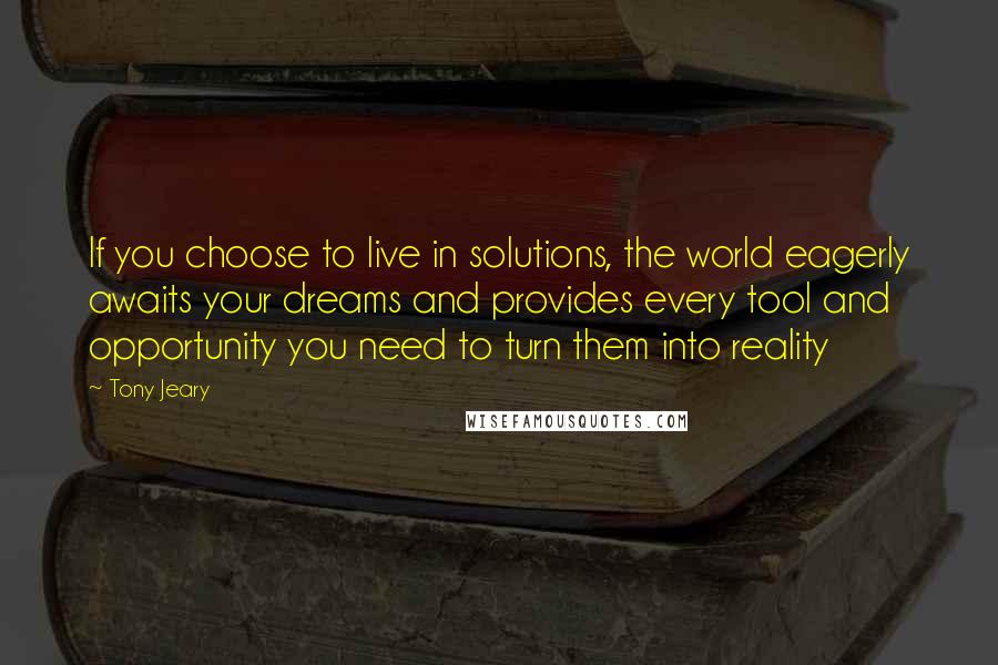 Tony Jeary Quotes: If you choose to live in solutions, the world eagerly awaits your dreams and provides every tool and opportunity you need to turn them into reality