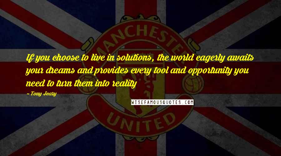 Tony Jeary Quotes: If you choose to live in solutions, the world eagerly awaits your dreams and provides every tool and opportunity you need to turn them into reality