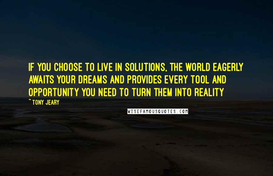 Tony Jeary Quotes: If you choose to live in solutions, the world eagerly awaits your dreams and provides every tool and opportunity you need to turn them into reality