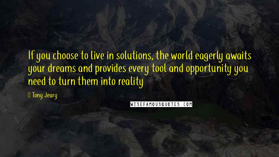 Tony Jeary Quotes: If you choose to live in solutions, the world eagerly awaits your dreams and provides every tool and opportunity you need to turn them into reality