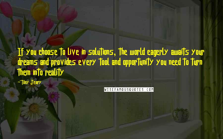 Tony Jeary Quotes: If you choose to live in solutions, the world eagerly awaits your dreams and provides every tool and opportunity you need to turn them into reality