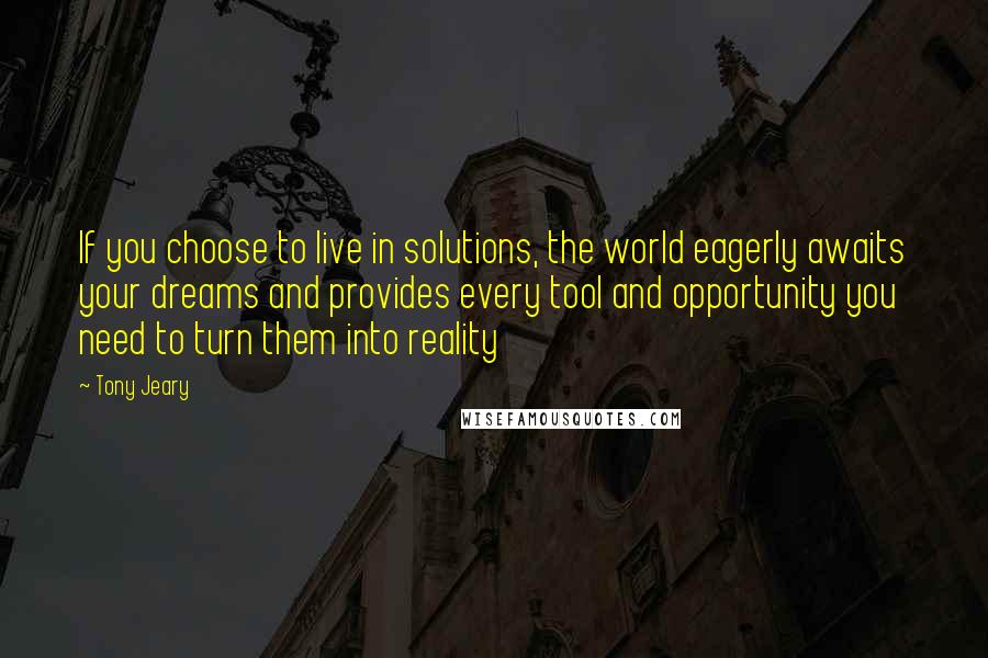 Tony Jeary Quotes: If you choose to live in solutions, the world eagerly awaits your dreams and provides every tool and opportunity you need to turn them into reality