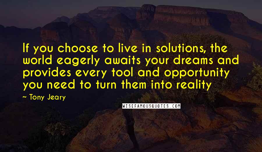 Tony Jeary Quotes: If you choose to live in solutions, the world eagerly awaits your dreams and provides every tool and opportunity you need to turn them into reality
