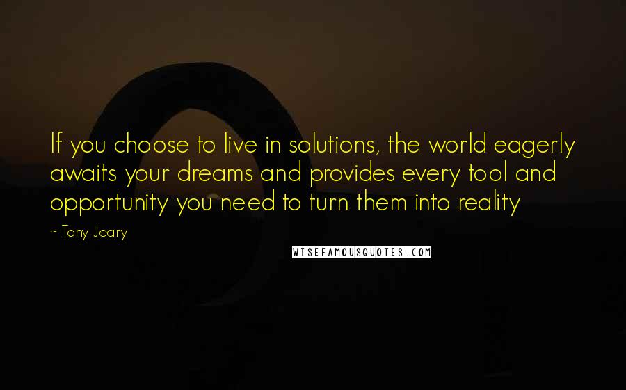 Tony Jeary Quotes: If you choose to live in solutions, the world eagerly awaits your dreams and provides every tool and opportunity you need to turn them into reality