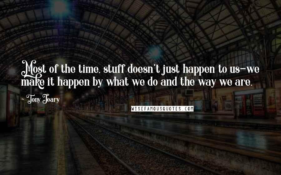 Tony Jeary Quotes: Most of the time, stuff doesn't just happen to us-we make it happen by what we do and the way we are.