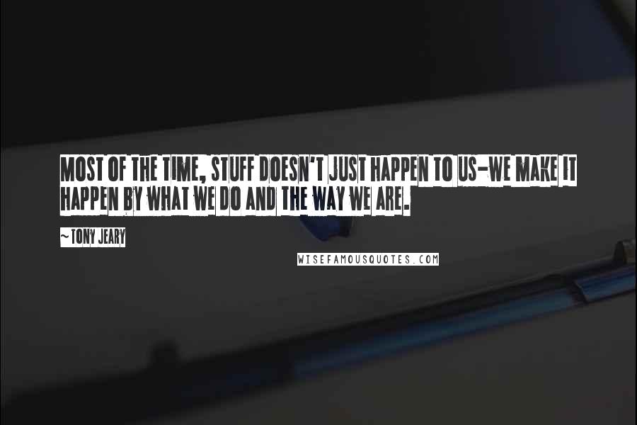 Tony Jeary Quotes: Most of the time, stuff doesn't just happen to us-we make it happen by what we do and the way we are.