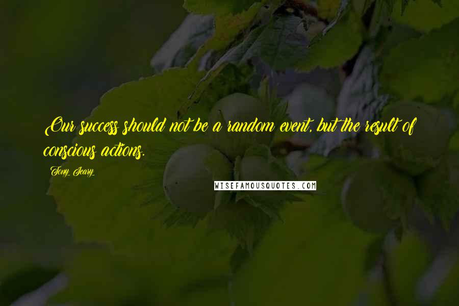 Tony Jeary Quotes: Our success should not be a random event, but the result of conscious actions.