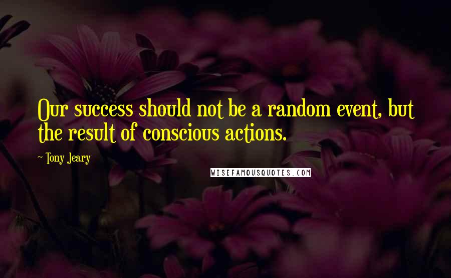 Tony Jeary Quotes: Our success should not be a random event, but the result of conscious actions.