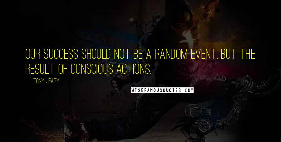 Tony Jeary Quotes: Our success should not be a random event, but the result of conscious actions.