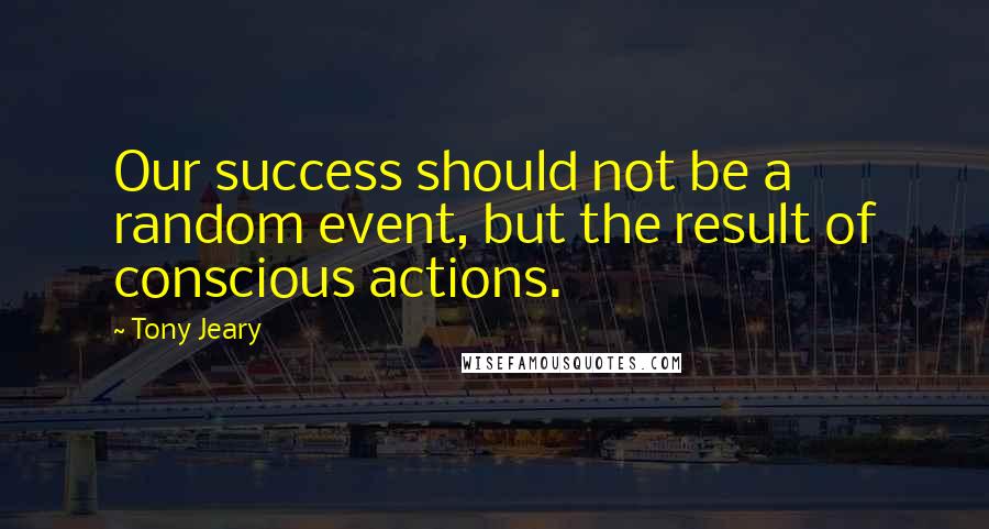 Tony Jeary Quotes: Our success should not be a random event, but the result of conscious actions.