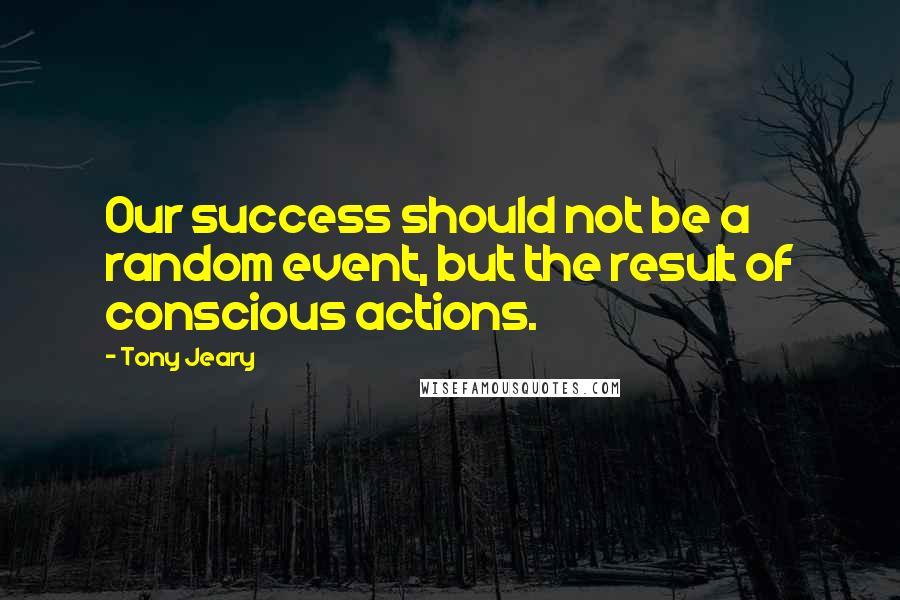 Tony Jeary Quotes: Our success should not be a random event, but the result of conscious actions.