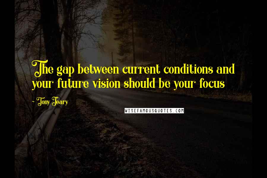 Tony Jeary Quotes: The gap between current conditions and your future vision should be your focus