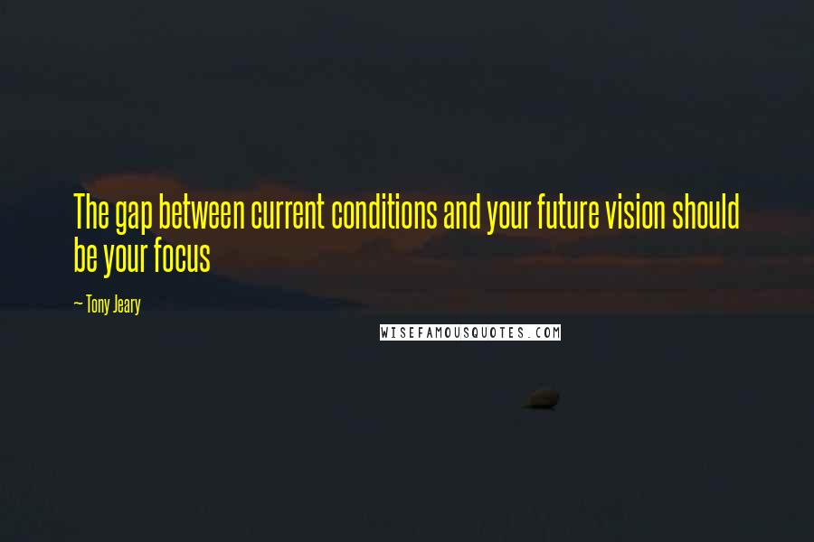 Tony Jeary Quotes: The gap between current conditions and your future vision should be your focus
