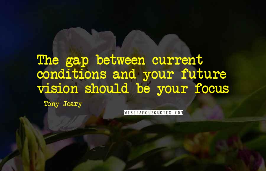 Tony Jeary Quotes: The gap between current conditions and your future vision should be your focus