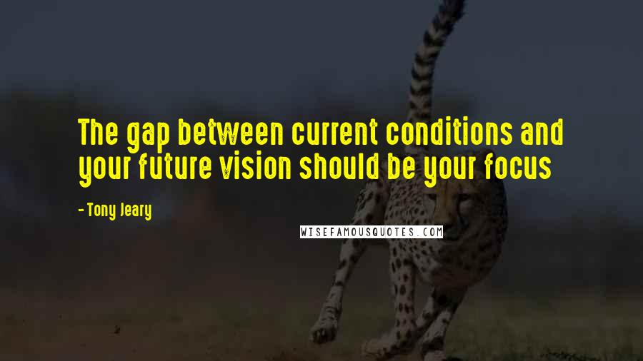 Tony Jeary Quotes: The gap between current conditions and your future vision should be your focus