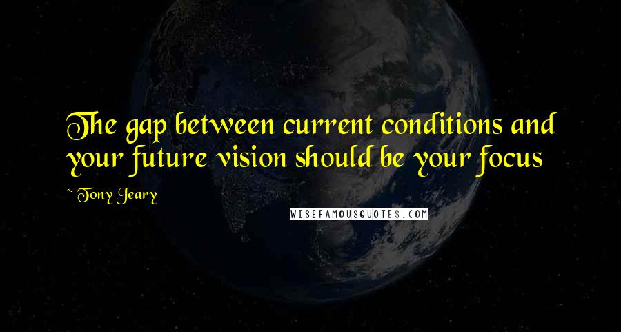 Tony Jeary Quotes: The gap between current conditions and your future vision should be your focus