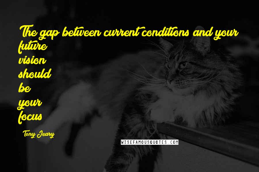 Tony Jeary Quotes: The gap between current conditions and your future vision should be your focus