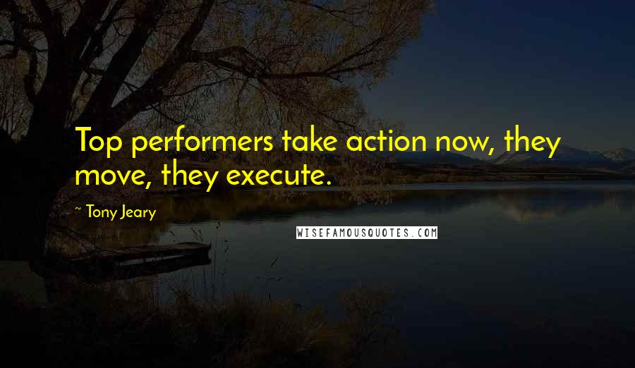 Tony Jeary Quotes: Top performers take action now, they move, they execute.