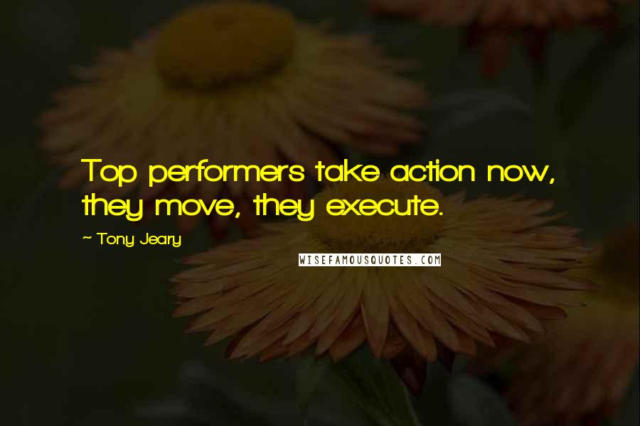 Tony Jeary Quotes: Top performers take action now, they move, they execute.