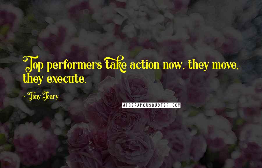 Tony Jeary Quotes: Top performers take action now, they move, they execute.