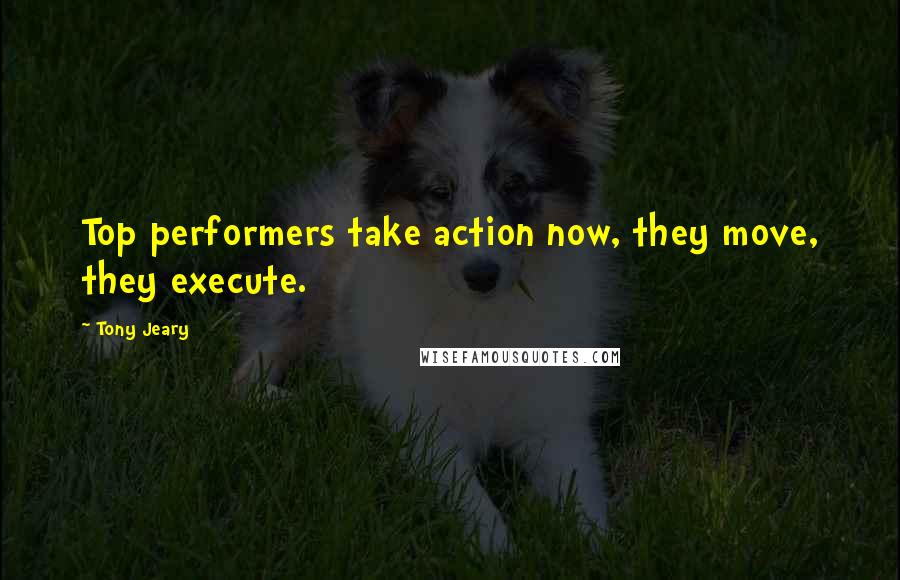 Tony Jeary Quotes: Top performers take action now, they move, they execute.