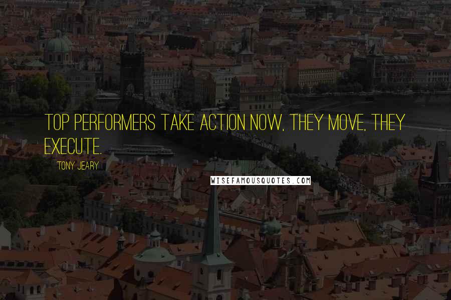 Tony Jeary Quotes: Top performers take action now, they move, they execute.