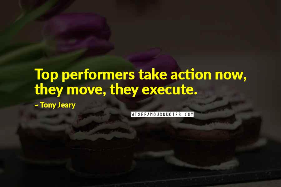 Tony Jeary Quotes: Top performers take action now, they move, they execute.