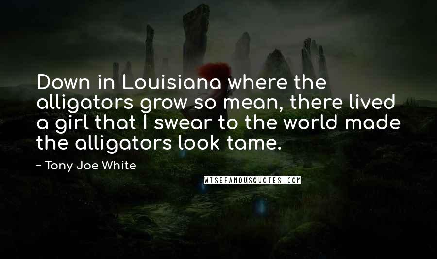 Tony Joe White Quotes: Down in Louisiana where the alligators grow so mean, there lived a girl that I swear to the world made the alligators look tame.
