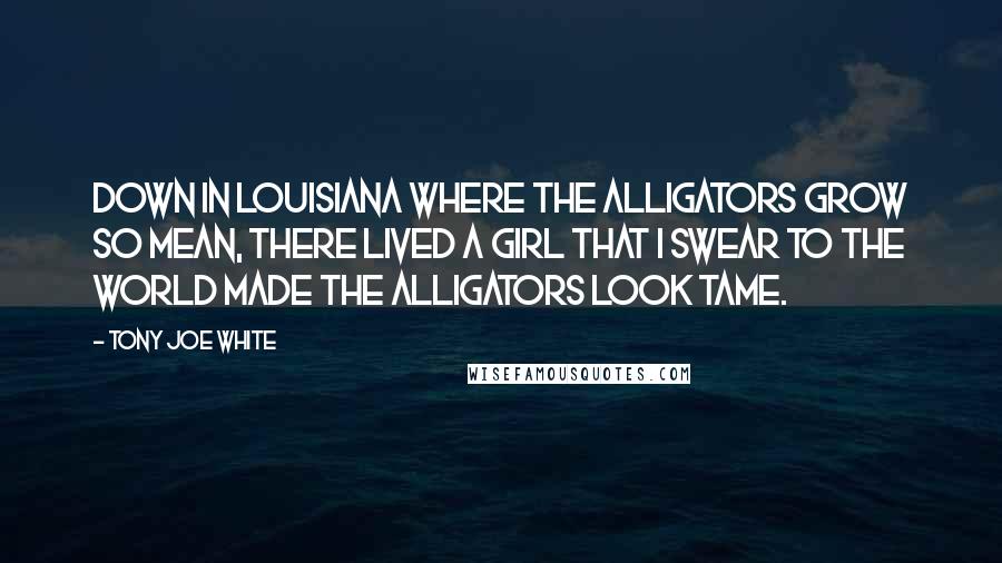 Tony Joe White Quotes: Down in Louisiana where the alligators grow so mean, there lived a girl that I swear to the world made the alligators look tame.