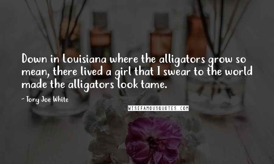 Tony Joe White Quotes: Down in Louisiana where the alligators grow so mean, there lived a girl that I swear to the world made the alligators look tame.
