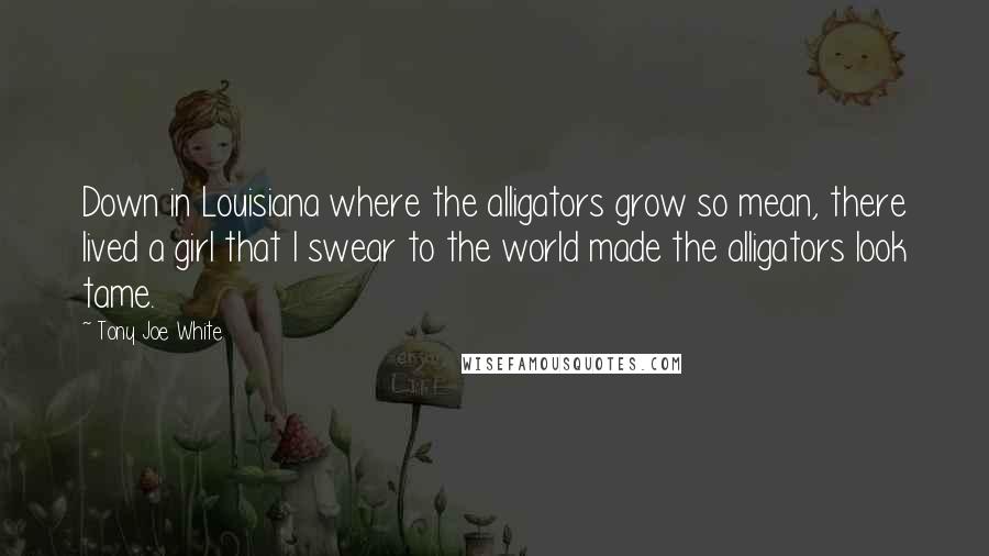 Tony Joe White Quotes: Down in Louisiana where the alligators grow so mean, there lived a girl that I swear to the world made the alligators look tame.