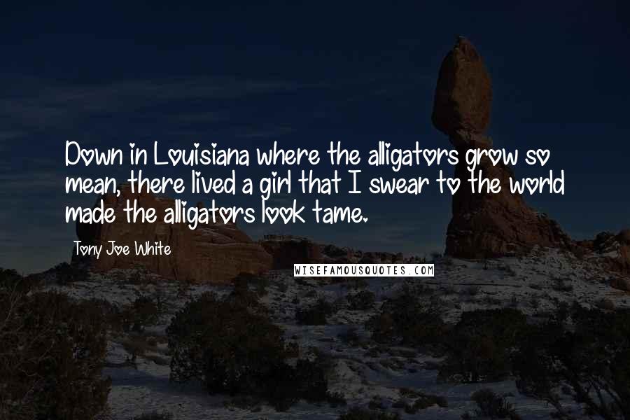 Tony Joe White Quotes: Down in Louisiana where the alligators grow so mean, there lived a girl that I swear to the world made the alligators look tame.