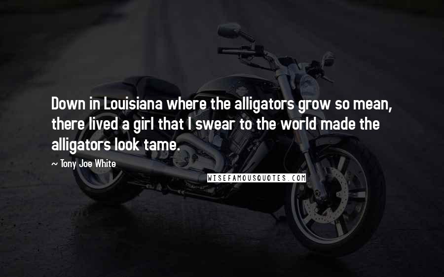 Tony Joe White Quotes: Down in Louisiana where the alligators grow so mean, there lived a girl that I swear to the world made the alligators look tame.