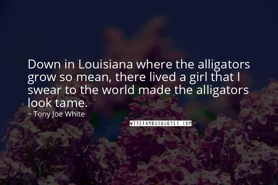 Tony Joe White Quotes: Down in Louisiana where the alligators grow so mean, there lived a girl that I swear to the world made the alligators look tame.