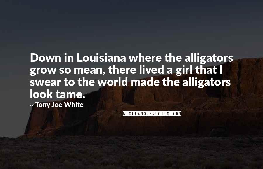 Tony Joe White Quotes: Down in Louisiana where the alligators grow so mean, there lived a girl that I swear to the world made the alligators look tame.