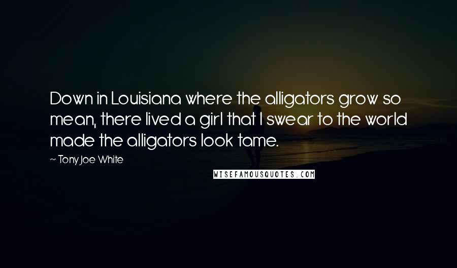 Tony Joe White Quotes: Down in Louisiana where the alligators grow so mean, there lived a girl that I swear to the world made the alligators look tame.