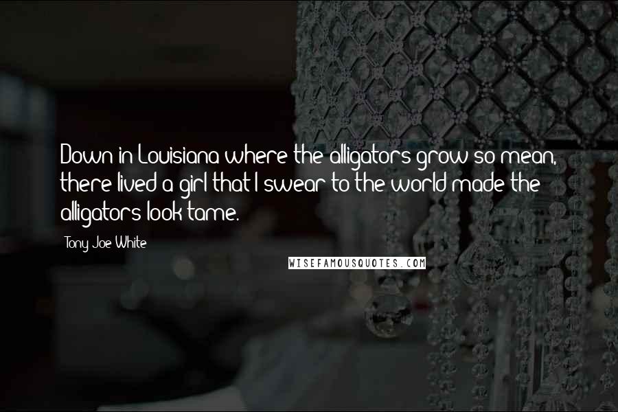 Tony Joe White Quotes: Down in Louisiana where the alligators grow so mean, there lived a girl that I swear to the world made the alligators look tame.