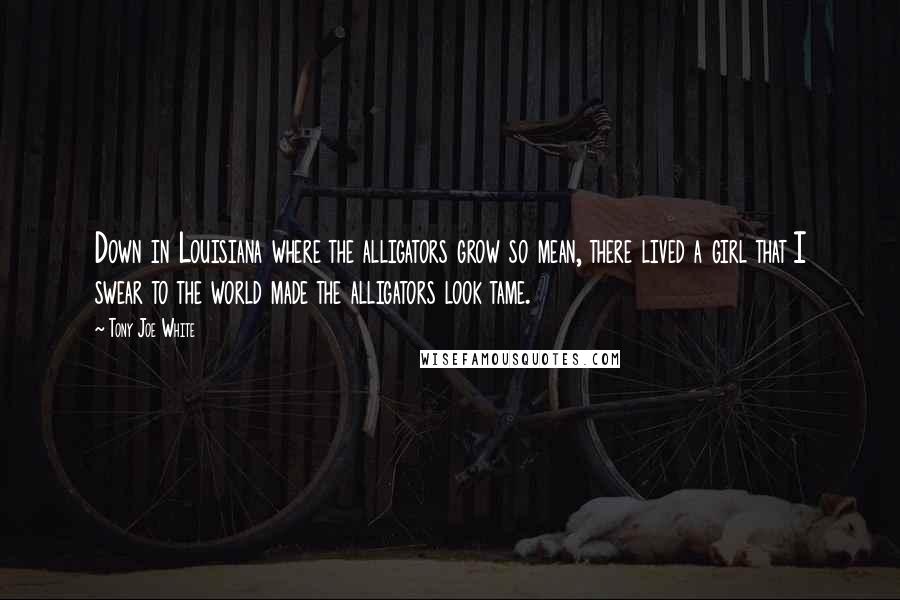 Tony Joe White Quotes: Down in Louisiana where the alligators grow so mean, there lived a girl that I swear to the world made the alligators look tame.