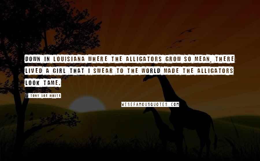 Tony Joe White Quotes: Down in Louisiana where the alligators grow so mean, there lived a girl that I swear to the world made the alligators look tame.