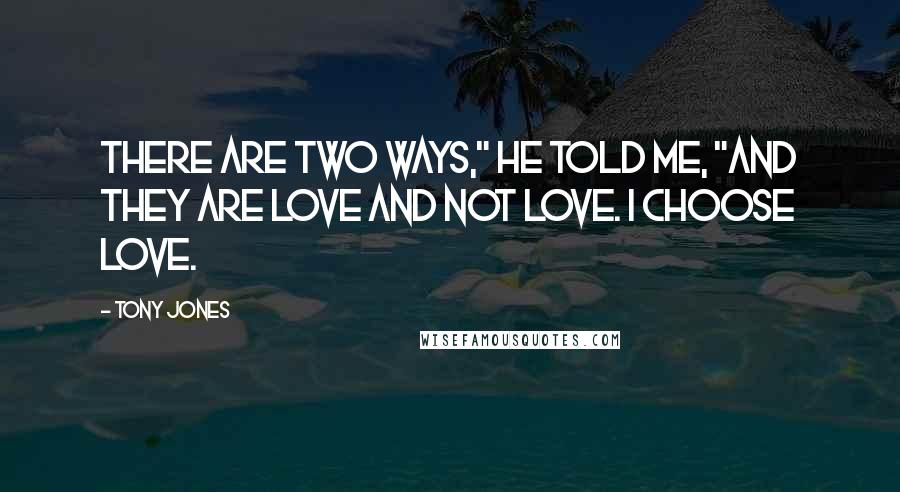 Tony Jones Quotes: There are two ways," he told me, "and they are love and not love. I choose love.