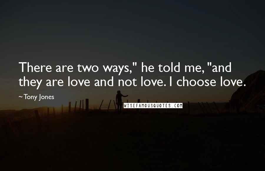 Tony Jones Quotes: There are two ways," he told me, "and they are love and not love. I choose love.