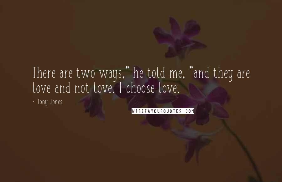 Tony Jones Quotes: There are two ways," he told me, "and they are love and not love. I choose love.