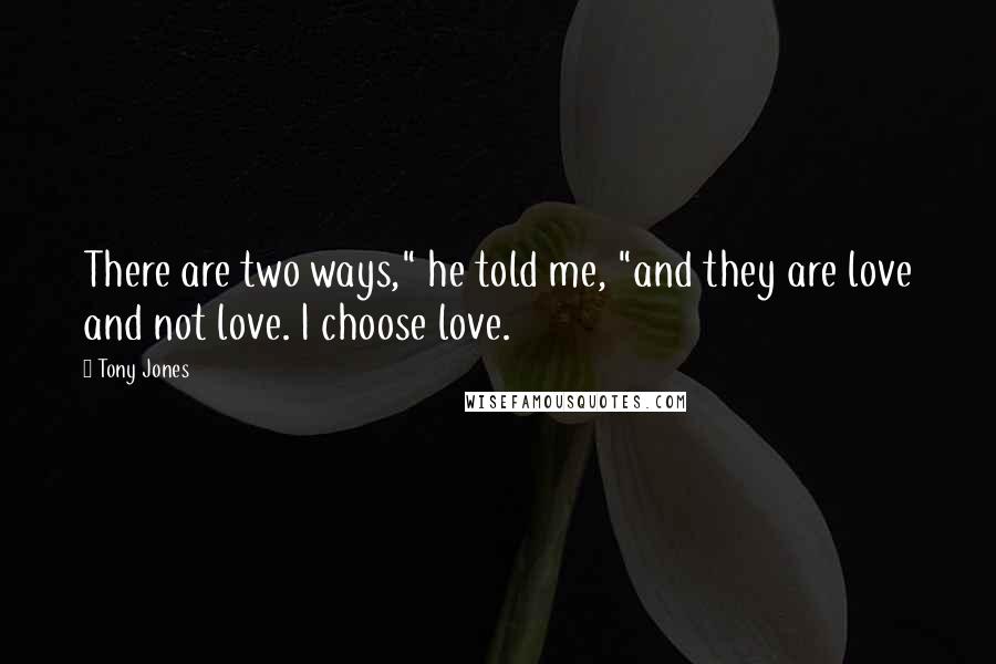 Tony Jones Quotes: There are two ways," he told me, "and they are love and not love. I choose love.