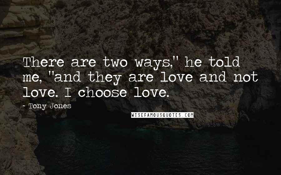 Tony Jones Quotes: There are two ways," he told me, "and they are love and not love. I choose love.